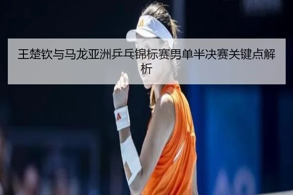 王楚钦与马龙亚洲乒乓锦标赛男单半决赛关键点解析